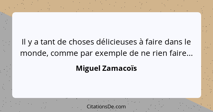 Il y a tant de choses délicieuses à faire dans le monde, comme par exemple de ne rien faire...... - Miguel Zamacoïs