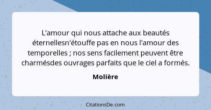 L'amour qui nous attache aux beautés éternellesn'étouffe pas en nous l'amour des temporelles ; nos sens facilement peuvent être charmés... - Molière