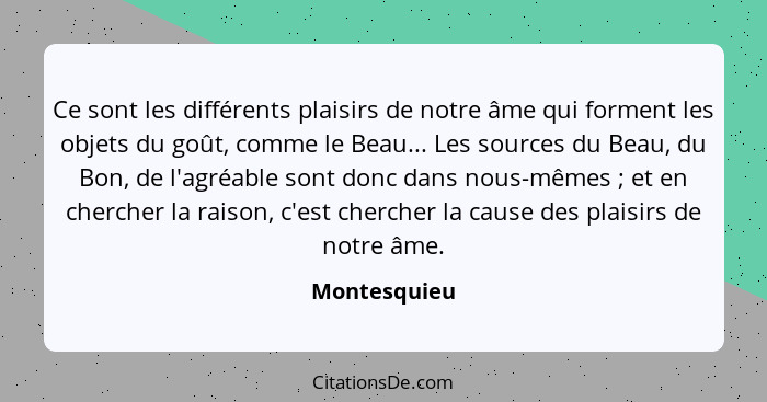 Ce sont les différents plaisirs de notre âme qui forment les objets du goût, comme le Beau... Les sources du Beau, du Bon, de l'agréable... - Montesquieu