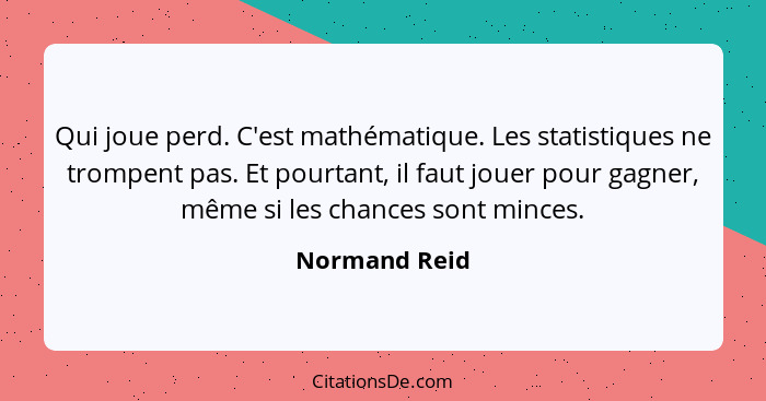 Qui joue perd. C'est mathématique. Les statistiques ne trompent pas. Et pourtant, il faut jouer pour gagner, même si les chances sont m... - Normand Reid