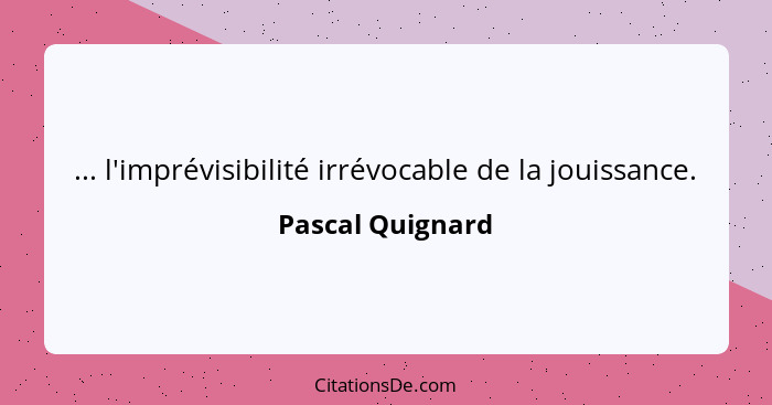 ... l'imprévisibilité irrévocable de la jouissance.... - Pascal Quignard