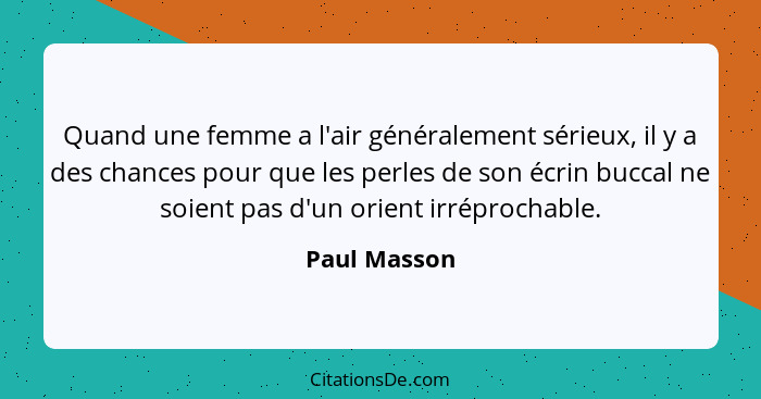 Quand une femme a l'air généralement sérieux, il y a des chances pour que les perles de son écrin buccal ne soient pas d'un orient irrép... - Paul Masson