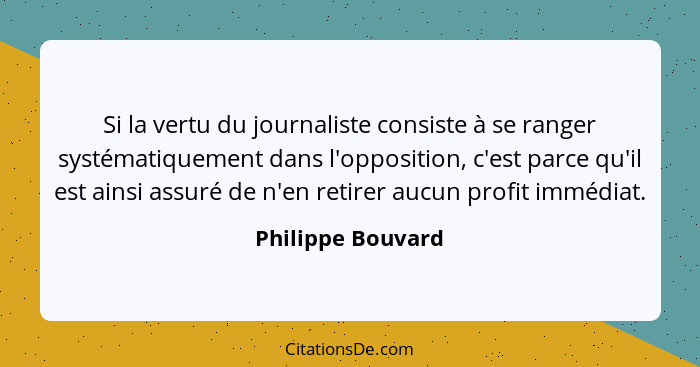 Si la vertu du journaliste consiste à se ranger systématiquement dans l'opposition, c'est parce qu'il est ainsi assuré de n'en reti... - Philippe Bouvard