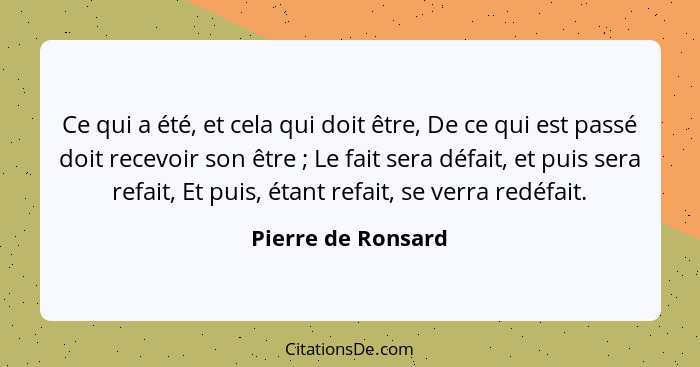 Ce qui a été, et cela qui doit être, De ce qui est passé doit recevoir son être ; Le fait sera défait, et puis sera refait, E... - Pierre de Ronsard