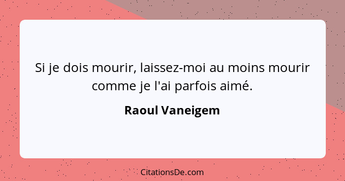 Si je dois mourir, laissez-moi au moins mourir comme je l'ai parfois aimé.... - Raoul Vaneigem