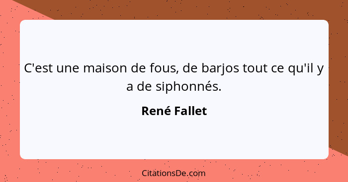 C'est une maison de fous, de barjos tout ce qu'il y a de siphonnés.... - René Fallet