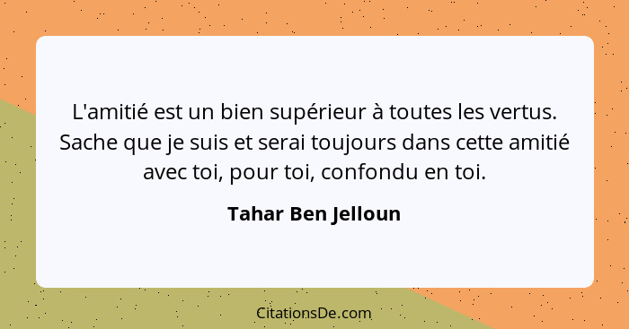 L'amitié est un bien supérieur à toutes les vertus. Sache que je suis et serai toujours dans cette amitié avec toi, pour toi, conf... - Tahar Ben Jelloun