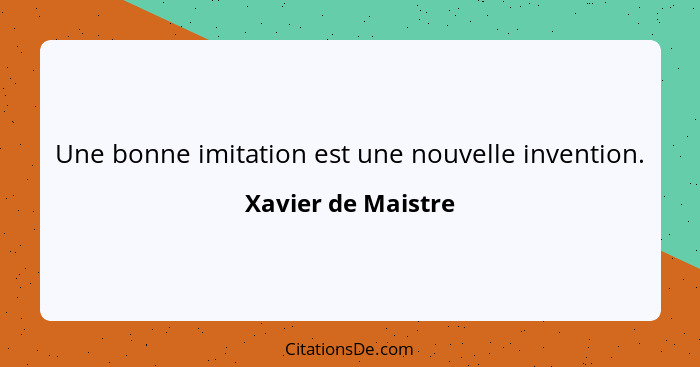 Une bonne imitation est une nouvelle invention.... - Xavier de Maistre