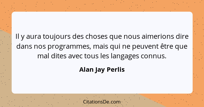 Il y aura toujours des choses que nous aimerions dire dans nos programmes, mais qui ne peuvent être que mal dites avec tous les lang... - Alan Jay Perlis