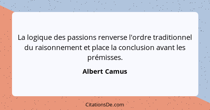 La logique des passions renverse l'ordre traditionnel du raisonnement et place la conclusion avant les prémisses.... - Albert Camus