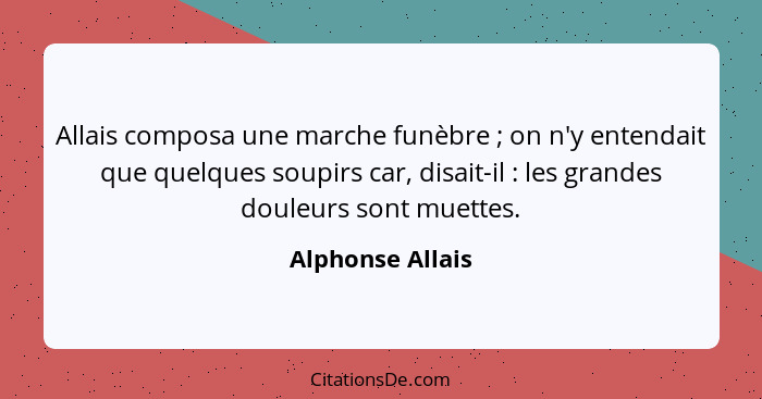 Allais composa une marche funèbre ; on n'y entendait que quelques soupirs car, disait-il : les grandes douleurs sont muett... - Alphonse Allais