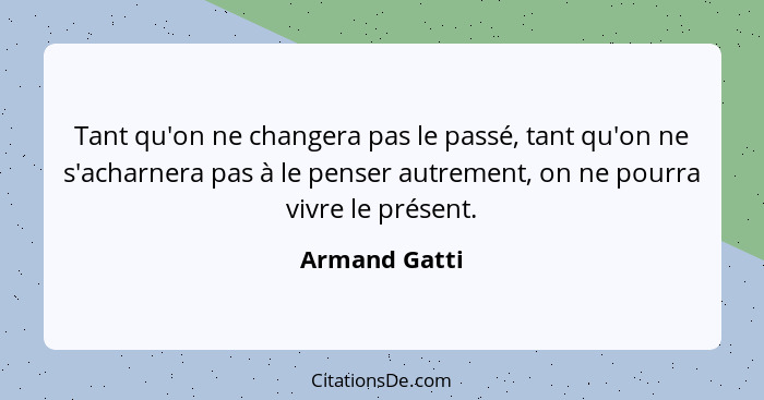 Tant qu'on ne changera pas le passé, tant qu'on ne s'acharnera pas à le penser autrement, on ne pourra vivre le présent.... - Armand Gatti