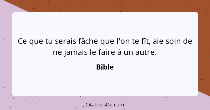 Ce que tu serais fâché que l'on te fît, aie soin de ne jamais le faire à un autre.... - Bible