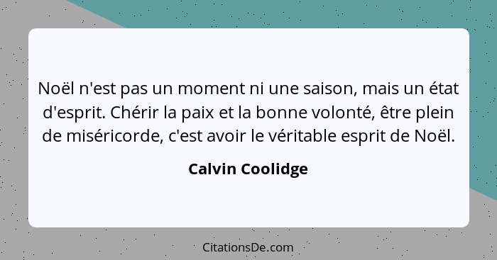 Noël n'est pas un moment ni une saison, mais un état d'esprit. Chérir la paix et la bonne volonté, être plein de miséricorde, c'est... - Calvin Coolidge