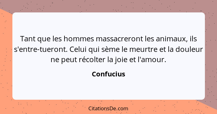 Tant que les hommes massacreront les animaux, ils s'entre-tueront. Celui qui sème le meurtre et la douleur ne peut récolter la joie et l'a... - Confucius