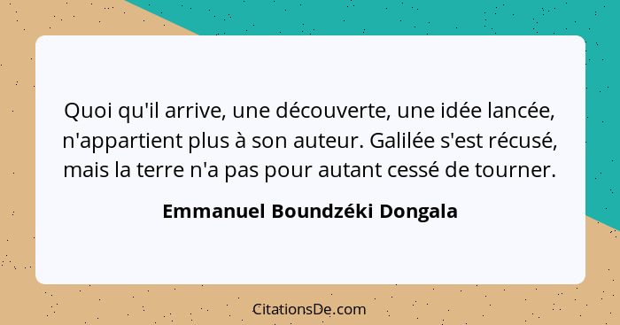 Quoi qu'il arrive, une découverte, une idée lancée, n'appartient plus à son auteur. Galilée s'est récusé, mais la terre n... - Emmanuel Boundzéki Dongala