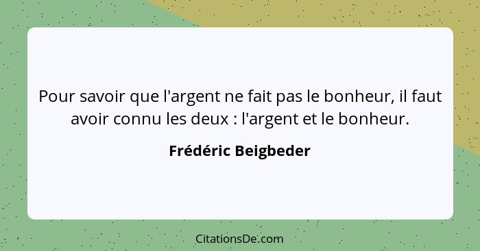 Pour savoir que l'argent ne fait pas le bonheur, il faut avoir connu les deux : l'argent et le bonheur.... - Frédéric Beigbeder