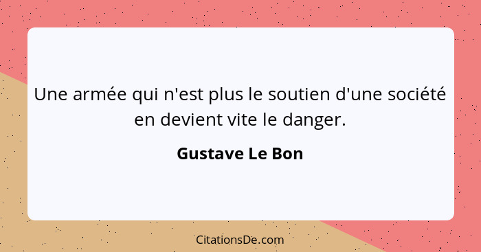 Une armée qui n'est plus le soutien d'une société en devient vite le danger.... - Gustave Le Bon