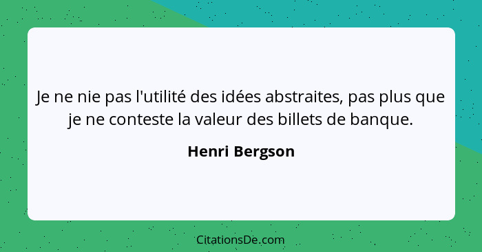Je ne nie pas l'utilité des idées abstraites, pas plus que je ne conteste la valeur des billets de banque.... - Henri Bergson