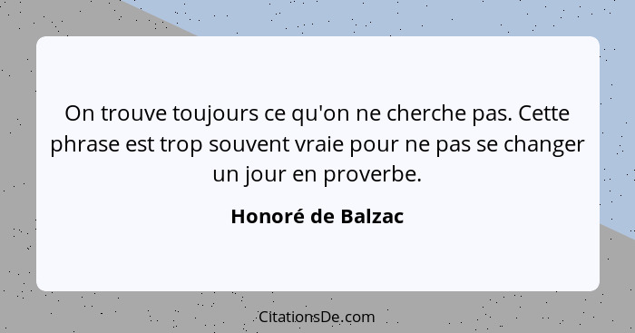 On trouve toujours ce qu'on ne cherche pas. Cette phrase est trop souvent vraie pour ne pas se changer un jour en proverbe.... - Honoré de Balzac