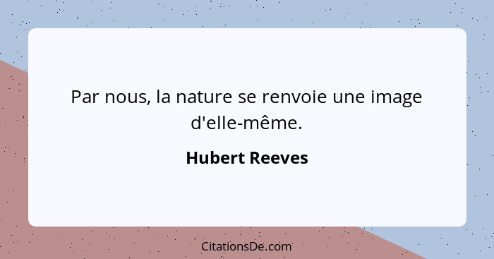Par nous, la nature se renvoie une image d'elle-même.... - Hubert Reeves