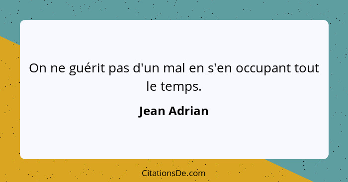 On ne guérit pas d'un mal en s'en occupant tout le temps.... - Jean Adrian