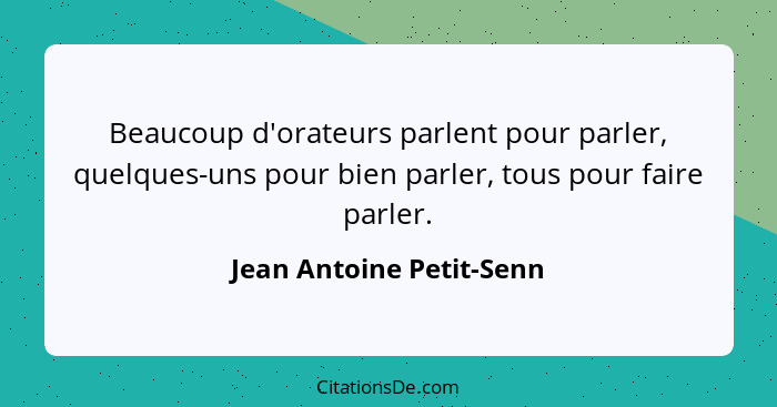 Beaucoup d'orateurs parlent pour parler, quelques-uns pour bien parler, tous pour faire parler.... - Jean Antoine Petit-Senn