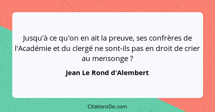 Jusqu'à ce qu'on en ait la preuve, ses confrères de l'Académie et du clergé ne sont-ils pas en droit de crier au mensong... - Jean Le Rond d'Alembert