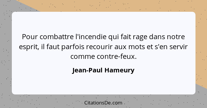 Pour combattre l'incendie qui fait rage dans notre esprit, il faut parfois recourir aux mots et s'en servir comme contre-feux.... - Jean-Paul Hameury