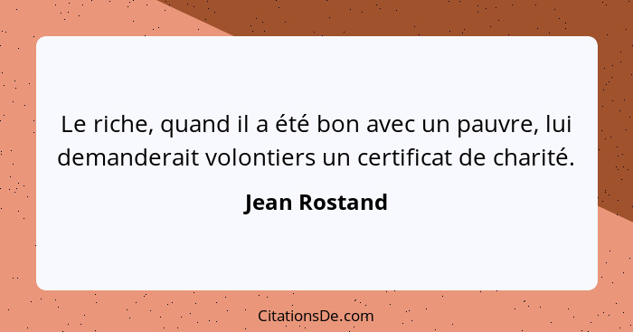 Le riche, quand il a été bon avec un pauvre, lui demanderait volontiers un certificat de charité.... - Jean Rostand