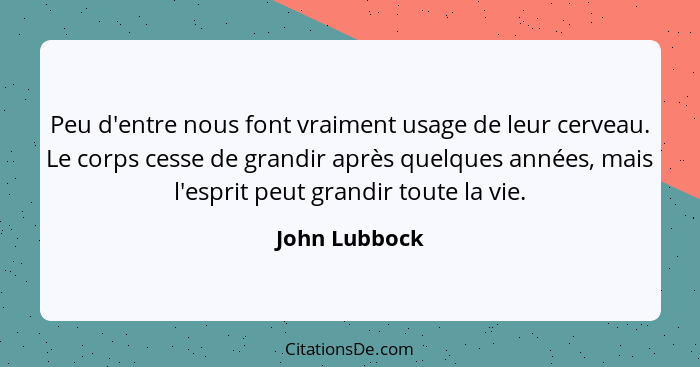 Peu d'entre nous font vraiment usage de leur cerveau. Le corps cesse de grandir après quelques années, mais l'esprit peut grandir toute... - John Lubbock