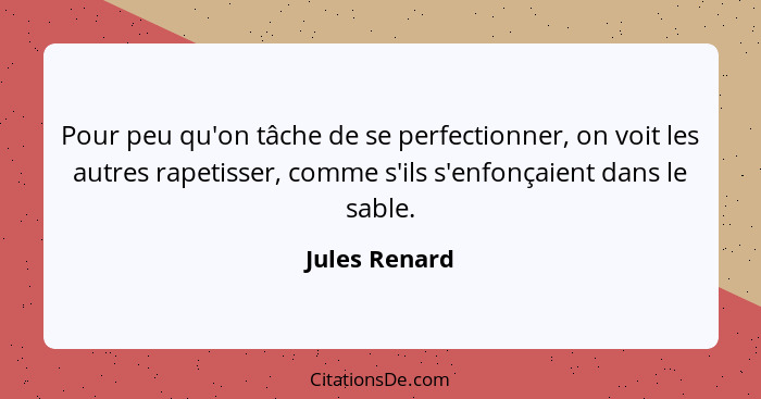 Pour peu qu'on tâche de se perfectionner, on voit les autres rapetisser, comme s'ils s'enfonçaient dans le sable.... - Jules Renard