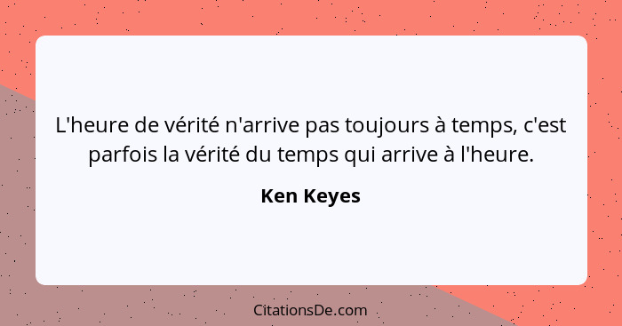 L'heure de vérité n'arrive pas toujours à temps, c'est parfois la vérité du temps qui arrive à l'heure.... - Ken Keyes