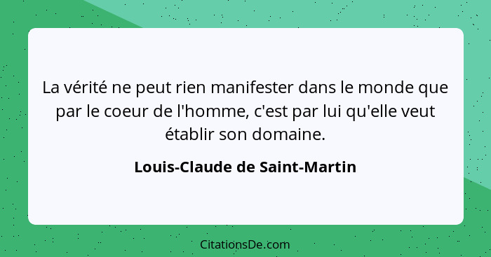 La vérité ne peut rien manifester dans le monde que par le coeur de l'homme, c'est par lui qu'elle veut établir son dom... - Louis-Claude de Saint-Martin