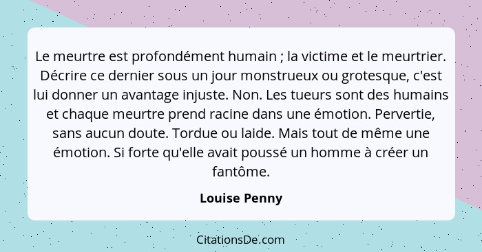 Le meurtre est profondément humain ; la victime et le meurtrier. Décrire ce dernier sous un jour monstrueux ou grotesque, c'est lu... - Louise Penny