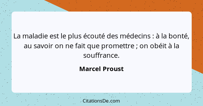 La maladie est le plus écouté des médecins : à la bonté, au savoir on ne fait que promettre ; on obéit à la souffrance.... - Marcel Proust