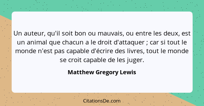 Un auteur, qu'il soit bon ou mauvais, ou entre les deux, est un animal que chacun a le droit d'attaquer ; car si tout le... - Matthew Gregory Lewis