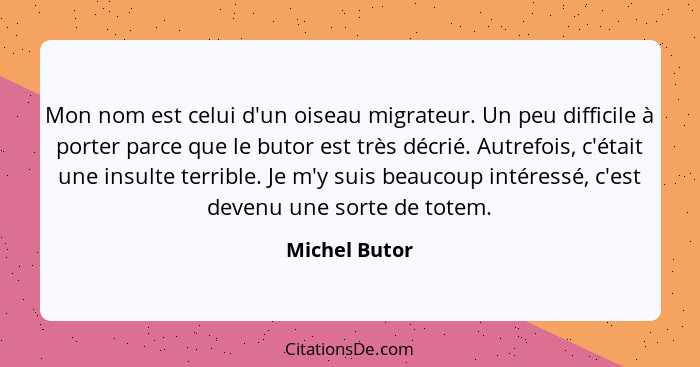 Mon nom est celui d'un oiseau migrateur. Un peu difficile à porter parce que le butor est très décrié. Autrefois, c'était une insulte t... - Michel Butor