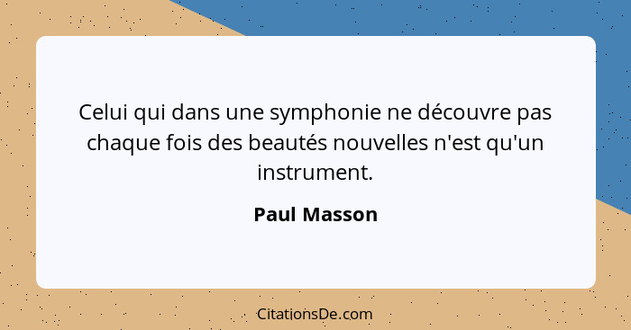 Celui qui dans une symphonie ne découvre pas chaque fois des beautés nouvelles n'est qu'un instrument.... - Paul Masson