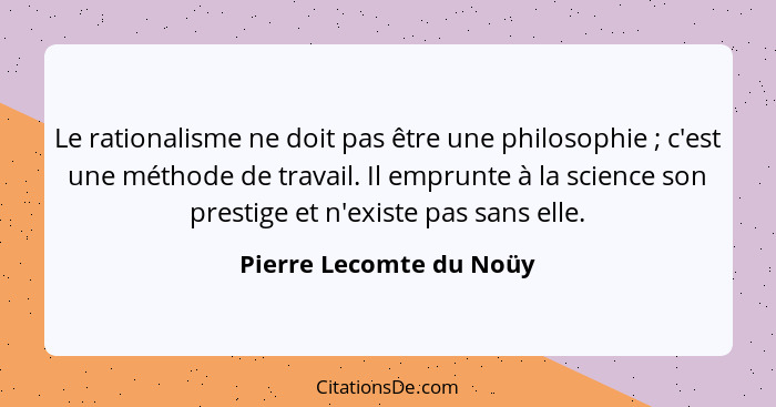 Le rationalisme ne doit pas être une philosophie ; c'est une méthode de travail. Il emprunte à la science son prestige e... - Pierre Lecomte du Noüy