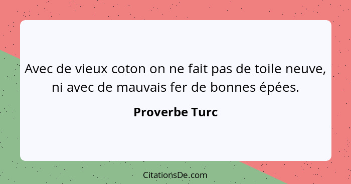 Avec de vieux coton on ne fait pas de toile neuve, ni avec de mauvais fer de bonnes épées.... - Proverbe Turc