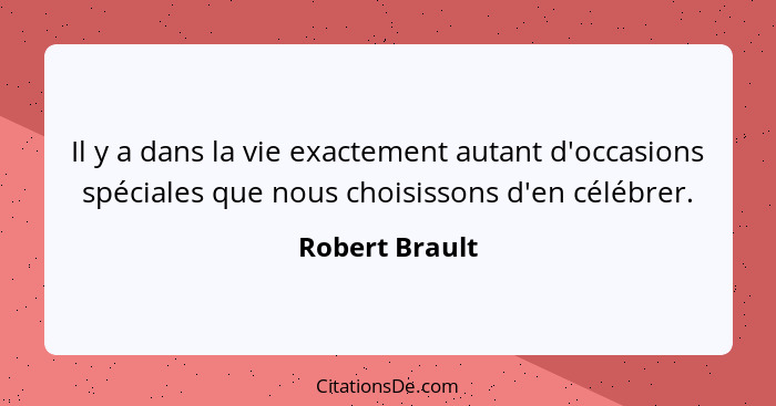 Il y a dans la vie exactement autant d'occasions spéciales que nous choisissons d'en célébrer.... - Robert Brault