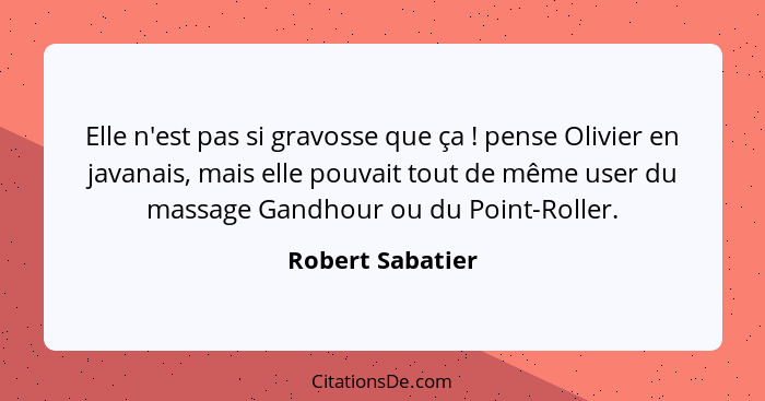 Elle n'est pas si gravosse que ça ! pense Olivier en javanais, mais elle pouvait tout de même user du massage Gandhour ou du Po... - Robert Sabatier