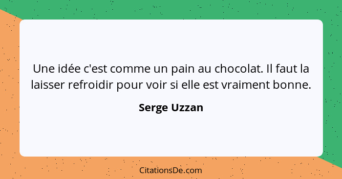 Une idée c'est comme un pain au chocolat. Il faut la laisser refroidir pour voir si elle est vraiment bonne.... - Serge Uzzan