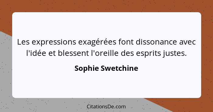 Les expressions exagérées font dissonance avec l'idée et blessent l'oreille des esprits justes.... - Sophie Swetchine