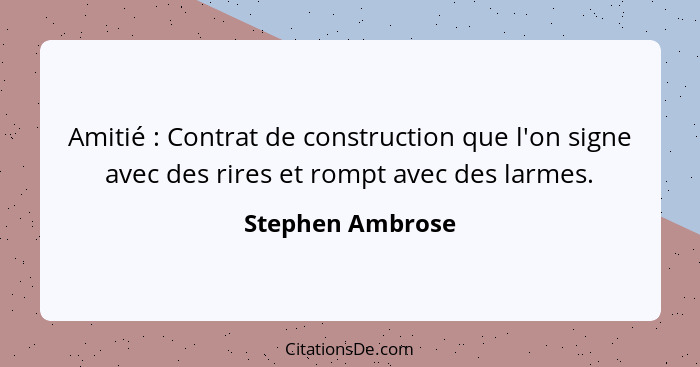 Amitié : Contrat de construction que l'on signe avec des rires et rompt avec des larmes.... - Stephen Ambrose