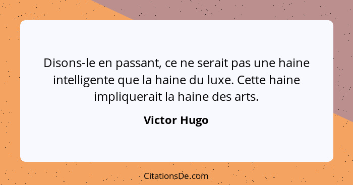 Disons-le en passant, ce ne serait pas une haine intelligente que la haine du luxe. Cette haine impliquerait la haine des arts.... - Victor Hugo