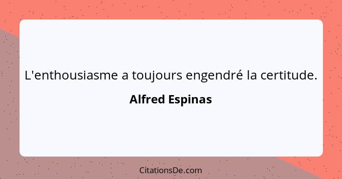 L'enthousiasme a toujours engendré la certitude.... - Alfred Espinas