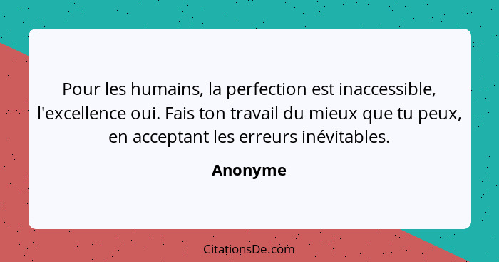 Pour les humains, la perfection est inaccessible, l'excellence oui. Fais ton travail du mieux que tu peux, en acceptant les erreurs inévitab... - Anonyme