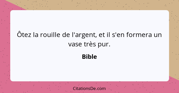 Ôtez la rouille de l'argent, et il s'en formera un vase très pur.... - Bible